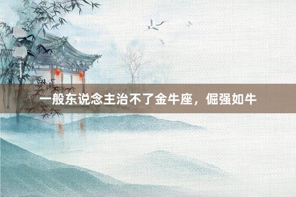 一般东说念主治不了金牛座，倔强如牛
