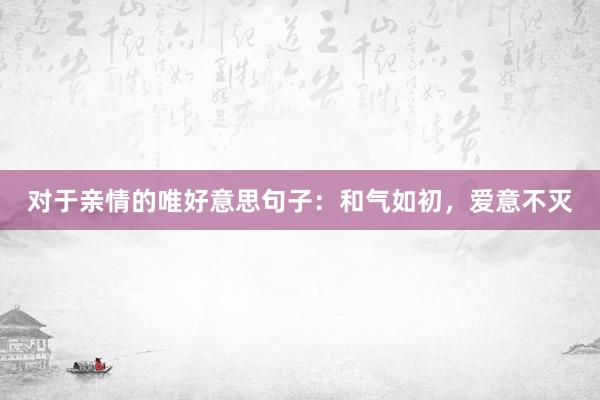 对于亲情的唯好意思句子：和气如初，爱意不灭