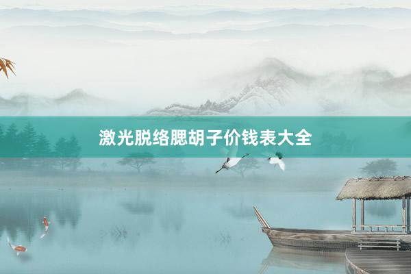 激光脱络腮胡子价钱表大全