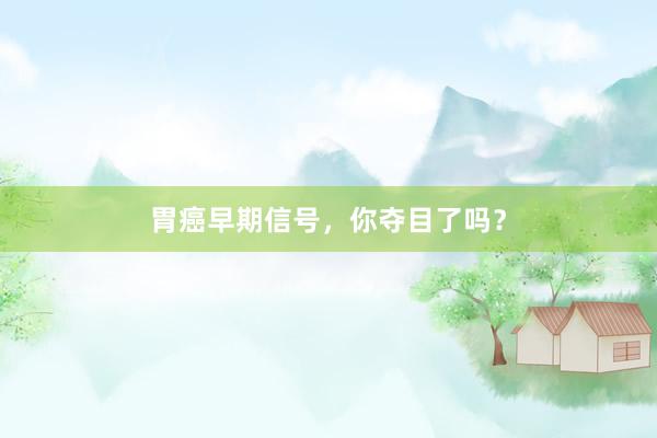 胃癌早期信号，你夺目了吗？