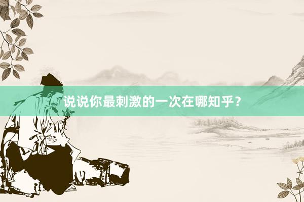 说说你最刺激的一次在哪知乎？