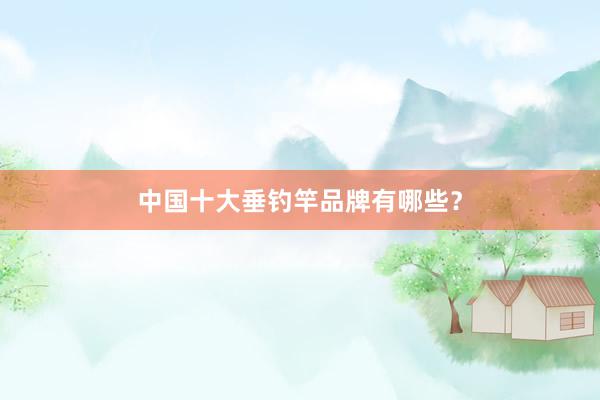 中国十大垂钓竿品牌有哪些?