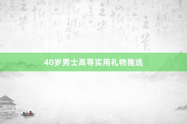40岁男士高等实用礼物推选