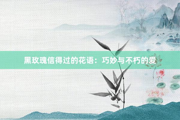 黑玫瑰信得过的花语：巧妙与不朽的爱