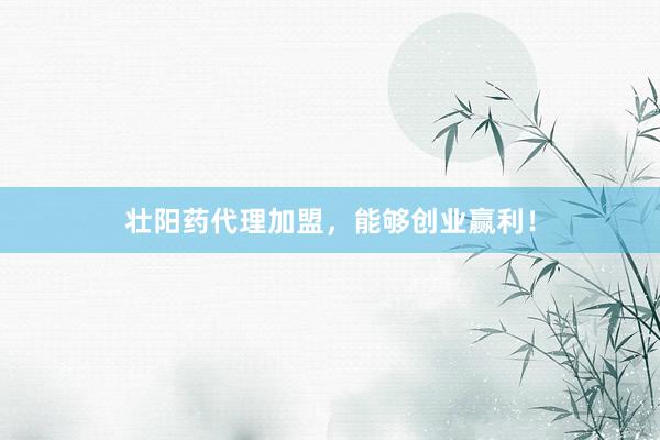 壮阳药代理加盟，能够创业赢利！
