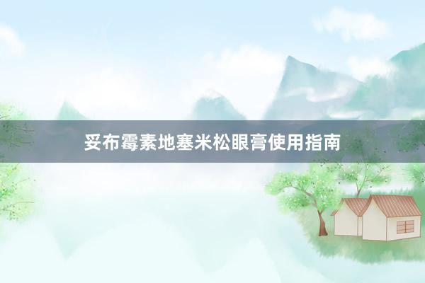 妥布霉素地塞米松眼膏使用指南