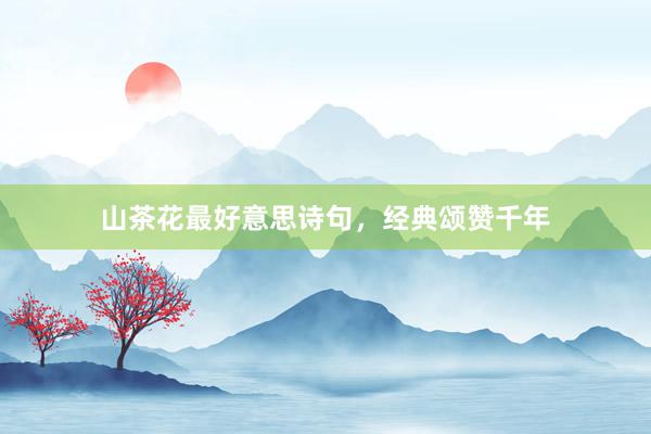 山茶花最好意思诗句，经典颂赞千年